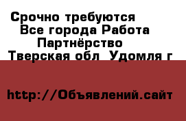 Срочно требуются !!!! - Все города Работа » Партнёрство   . Тверская обл.,Удомля г.